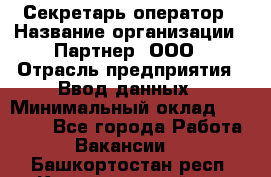 Секретарь-оператор › Название организации ­ Партнер, ООО › Отрасль предприятия ­ Ввод данных › Минимальный оклад ­ 24 000 - Все города Работа » Вакансии   . Башкортостан респ.,Караидельский р-н